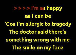 e e e e I'm as happy
as I can be
'Cos I'm allergic to tragedy
The doctor said there's
something wrong with me
The smile on my Face