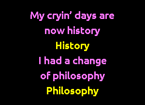My cryid days are
now history
Hktonr

I had a change
of philosophy
PhHosophy
