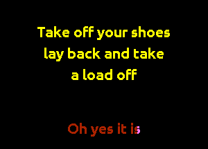 Take off your shoes
lay back and take

a load OFF

Oh yes it is