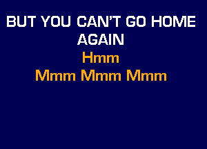 BUT YOU CAN'T GO HOME
AGAIN
Hmm

Mmm Mmm Mmm