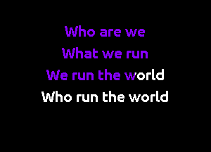 Who are we
What we run

We run the world
Who run the world