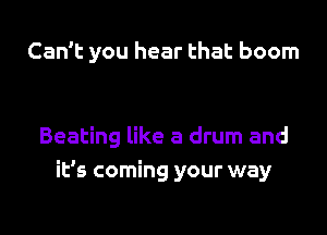 Can't you hear that boom

Beating like a drum and
it's coming your way