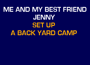 ME AND MY BEST FRIEND
JENNY
SET UP
A BACK YARD CAMP
