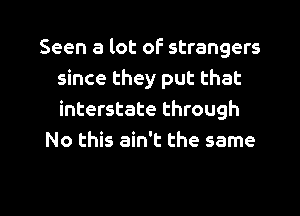 Seen a lot of strangers
since they put that
interstate through

No this ain't the same

g