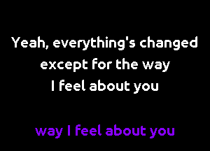 Yeah, everything's changed
except For the way

I Feel about you

way I feel about you