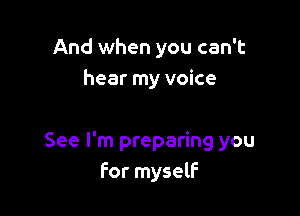 And when you can't
hear my voice

See I'm preparing you
for myself