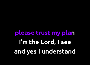 please trust my plan
I'm the Lord, I see
and yes I understand