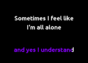Sometimes I feel like
I'm all alone

and yes I understand