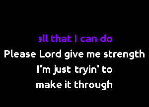 all that I can do

Please Lord give me strength
I'm just tryin' to
make it through