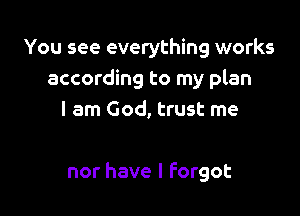 You see everything works
according to my plan
I am God, trust me

nor have I Forgot