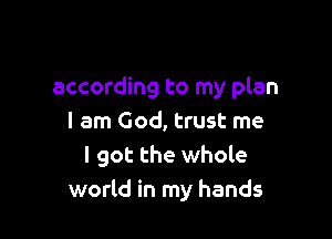 according to my plan

I am God, trust me
I got the whole
world in my hands