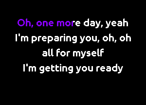 Oh, one more day, yeah
I'm preparing you, oh, oh

all for myself
I'm getting you ready