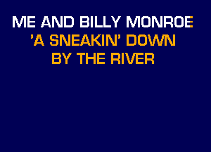 ME AND BILLY MONROE
'A SNEAKIN' DOWN
BY THE RIVER
