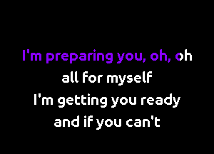 I'm preparing you, oh, oh

all for myself
I'm getting you ready
and if you can't