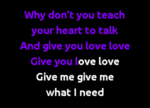 Why don't you teach
your heart to talk
And give you love love
Give you love love

Give me give me
what I need