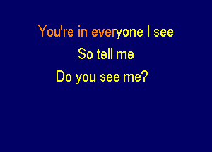 You're in everyone I see
So tell me

Do you see me?