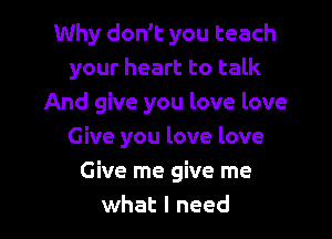 Why don't you teach
your heart to talk
And give you love love
Give you love love

Give me give me
what I need