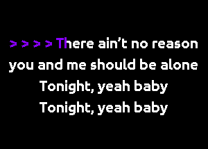 There ain't no reason

you and me should be alone
Tonight, yeah baby
Tonight, yeah baby