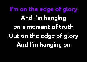 I'm on the edge of glory
And I'm hanging
on a moment oF truth
Out on the edge oF glory
And I'm hanging on

g