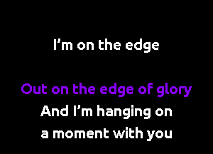 I'm on the edge

Out on the edge oF glory
And I'm hanging on
a moment with you