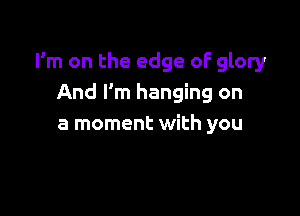 I'm on the edge oF glory
And I'm hanging on

a moment with you