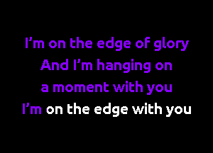 I'm on the edge oF glory
And I'm hanging on

a moment with you
I'm on the edge with you