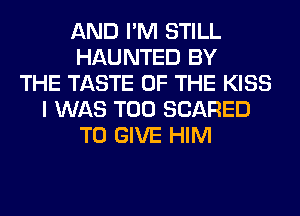 AND I'M STILL
HAUNTED BY
THE TASTE OF THE KISS
I WAS T00 SCARED
TO GIVE HIM