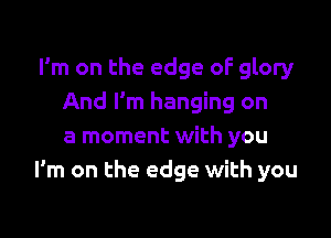 I'm on the edge oF glory
And I'm hanging on

a moment with you
I'm on the edge with you