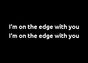 I'm on the edge with you

I'm on the edge with you