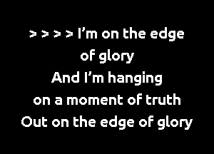 z- 2- z- I'm on the edge
oF glory

And I'm hanging
on a moment oF truth
Out on the edge oF glory