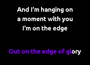 And I'm hanging on
a moment with you
I'm on the edge

Out on the edge oF glory