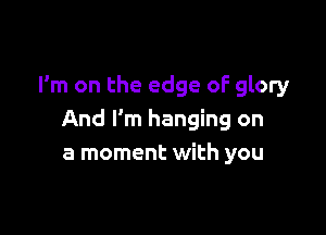 I'm on the edge of glory

And I'm hanging on
a moment with you