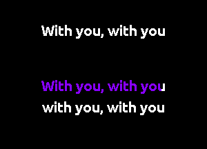 With you, with you

With you, with you
with you, with you