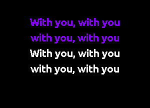 With you, with you
with you, with you

With you, with you
with you, with you