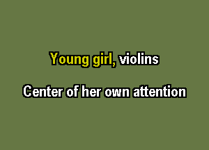 Young girl, violins

Center of her own attention