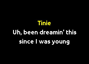 Tinie

Uh, been dreamin' this
since I was young
