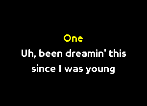 One

Uh, been dreamin' this
since I was young