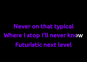 Never on that typical

Where I stop I'll never know

Futuristic next level