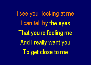 I see you looking at me
I can tell by the eyes

That you're feeling me

And I really want you
To get close to me