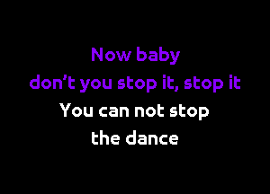 Now baby
don't you stop it, stop it

You can not stop
the dance