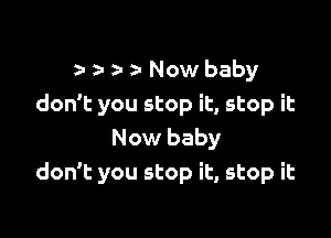 z- a z- an Now baby
don't you stop it, stop it

Now baby
don't you stop it, stop it