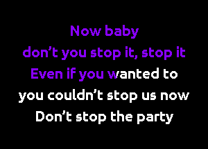 Now baby
don't you stop it, stop it
Even if you wanted to
you couldn't stop us now
Don't stop the party