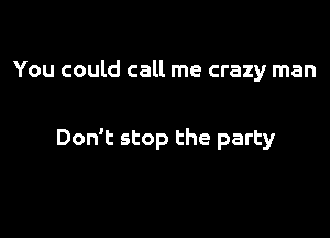 You could call me crazy man

Don't stop the party