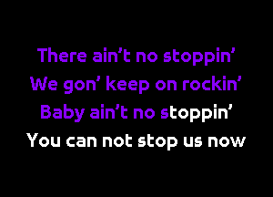 There ain't no stoppin'
We gon' keep on rockin'
Baby ain't no stoppin'
You can not stop us now