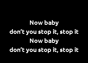 Now baby

don't you stop it, stop it
Now baby
don't you stop it, stop it