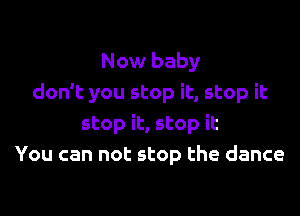 Now baby
don't you stop it, stop it
stop it, stop it
You can not stop the dance