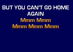 BUT YOU CAN'T GO HOME
AGAIN
Mmm Mmm

Mmm Mmm Mmm