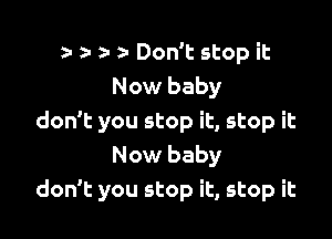 r a- Don't stop it
Now baby

don't you stop it, stop it
Now baby
don't you stop it, stop it