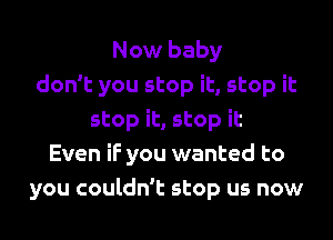 Now baby
don't you stop it, stop it
stop it, stop it
Even if you wanted to
you couldn't stop us now