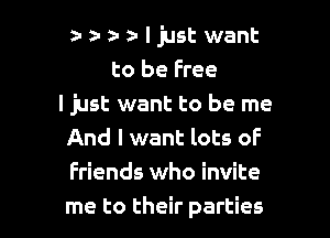 z-a-a-aljust want
to be Free
I just want to be me

And I want lots of
Friends who invite
me to their parties
